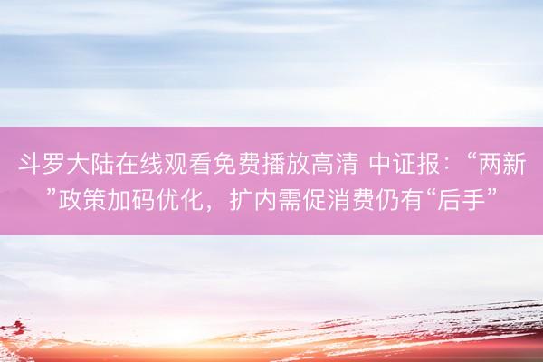 斗罗大陆在线观看免费播放高清 中证报：“两新”政策加码优化，扩内需促消费仍有“后手”