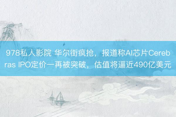978私人影院 华尔街疯抢，报道称AI芯片Cerebras IPO定价一再被突破，估值将逼近490亿美元