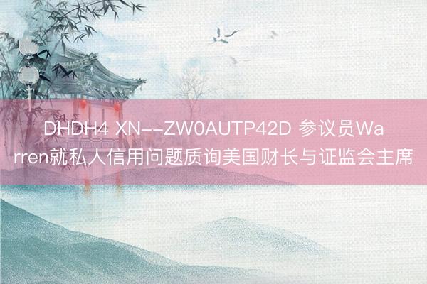 DHDH4 XN--ZW0AUTP42D 参议员Warren就私人信用问题质询美国财长与证监会主席