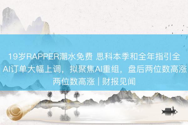 19岁RAPPER潮水免费 思科本季和全年指引全面超预期、AI订单大幅上调，拟聚焦AI重组，盘后两位数高涨 | 财报见闻