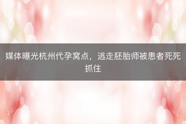 媒体曝光杭州代孕窝点，逃走胚胎师被患者死死抓住