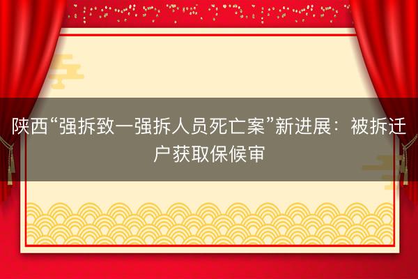 陕西“强拆致一强拆人员死亡案”新进展：被拆迁户获取保候审
