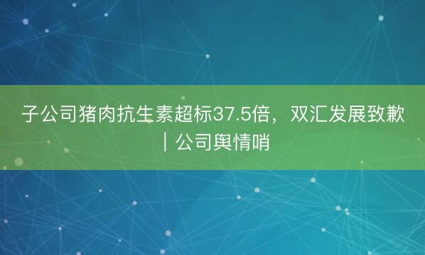 子公司猪肉抗生素超标37.5倍，双汇发展致歉｜公司舆情哨