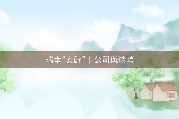 瑞幸“卖醉”｜公司舆情哨