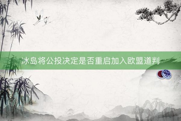 冰岛将公投决定是否重启加入欧盟道判