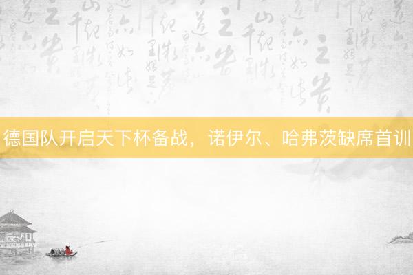 德国队开启天下杯备战，诺伊尔、哈弗茨缺席首训