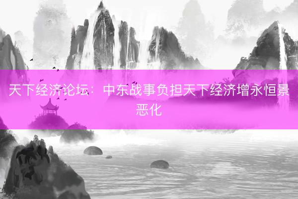 天下经济论坛：中东战事负担天下经济增永恒景恶化
