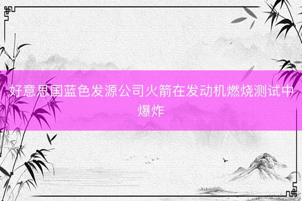 好意思国蓝色发源公司火箭在发动机燃烧测试中爆炸
