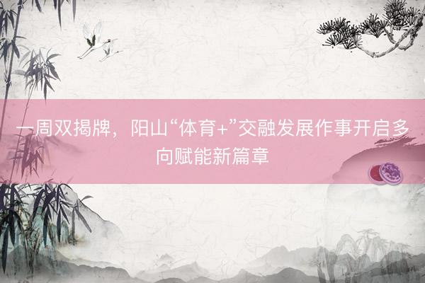 一周双揭牌,阳山“体育+”交融发展作事开启多向赋能新篇章
