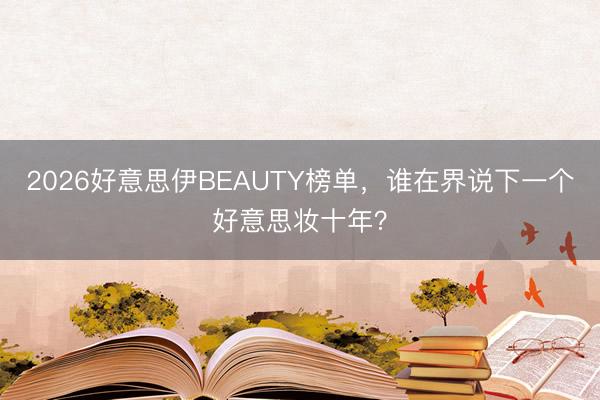 2026好意思伊BEAUTY榜单,谁在界说下一个好意思妆十年?