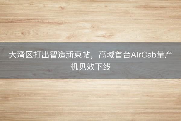 大湾区打出智造新柬帖，高域首台AirCab量产机见效下线