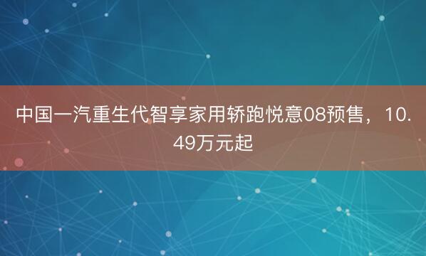 中国一汽重生代智享家用轿跑悦意08预售,10.49万元起