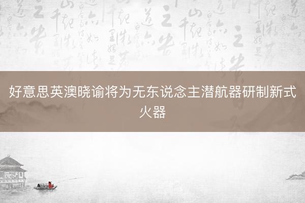 好意思英澳晓谕将为无东说念主潜航器研制新式火器