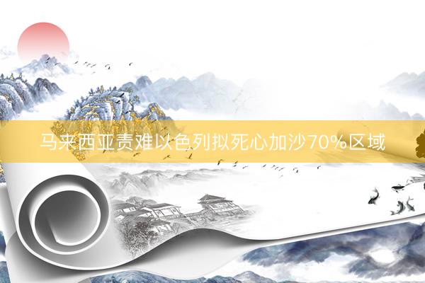 马来西亚责难以色列拟死心加沙70%区域