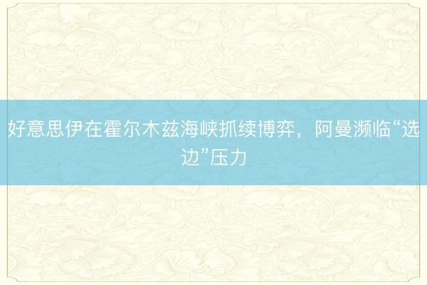 好意思伊在霍尔木兹海峡抓续博弈，阿曼濒临“选边”压力
