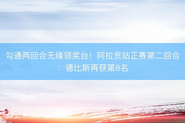 勾通两回合无缘领奖台！阿拉贡站正赛第二回合：德比斯再获第8名
