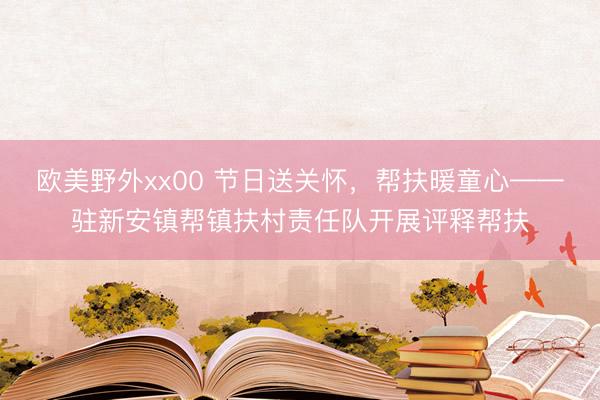 欧美野外xx00 节日送关怀，帮扶暖童心——驻新安镇帮镇扶村责任队开展评释帮扶