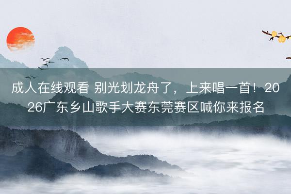 成人在线观看 别光划龙舟了，上来唱一首！2026广东乡山歌手大赛东莞赛区喊你来报名