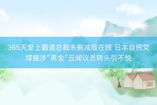 365天爱上霸道总裁未删减版在线 日本自民党撑握涉“黑金”丑闻议员转头引不悦