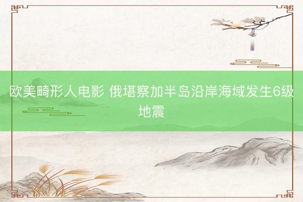 欧美畸形人电影 俄堪察加半岛沿岸海域发生6级地震