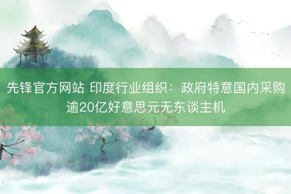 先锋官方网站 印度行业组织：政府特意国内采购逾20亿好意思元无东谈主机