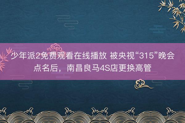 少年派2免费观看在线播放 被央视“315”晚会点名后，南昌良马4S店更换高管