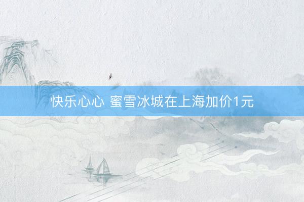 快乐心心 蜜雪冰城在上海加价1元