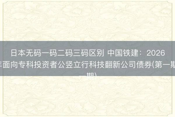 日本无码一码二码三码区别 中国铁建：2026年面向专科投资者公竖立行科技翻新公司债券(第一期)