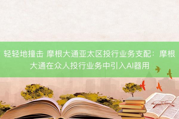 轻轻地撞击 摩根大通亚太区投行业务支配:摩根大通在众人投行业务中引入AI器用