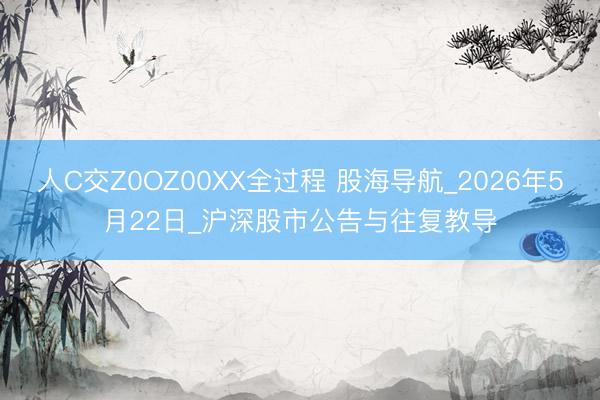 人C交Z0OZ00XX全过程 股海导航_2026年5月22日_沪深股市公告与往复教导