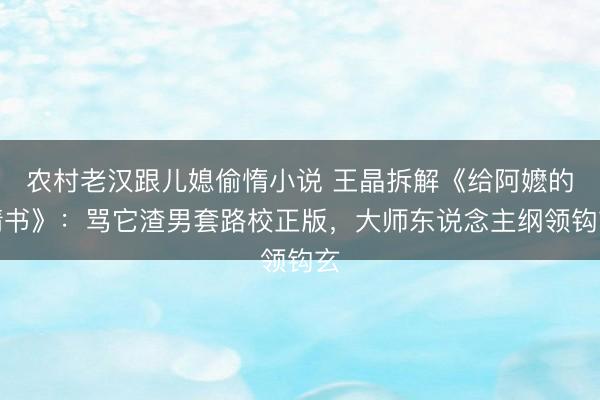 农村老汉跟儿媳偷惰小说 王晶拆解《给阿嬷的情书》：骂它渣男套路校正版，大师东说念主纲领钩玄