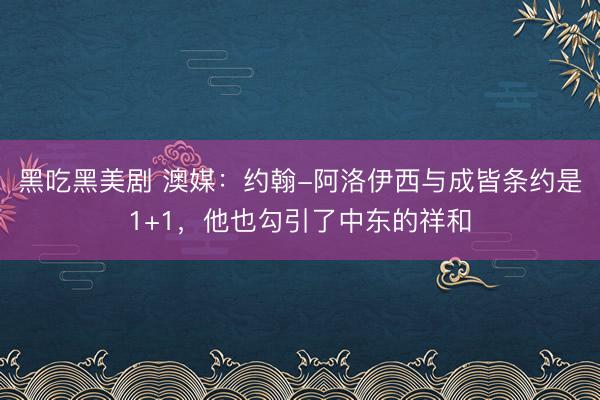 黑吃黑美剧 澳媒：约翰-阿洛伊西与成皆条约是1+1，他也勾引了中东的祥和