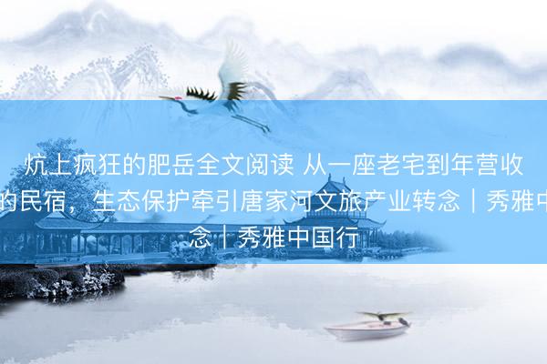 炕上疯狂的肥岳全文阅读 从一座老宅到年营收50万的民宿，生态保护牵引唐家河文旅产业转念｜秀雅中国行