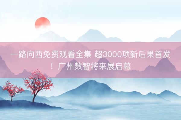 一路向西免费观看全集 超3000项新后果首发!广州数智将来展启幕