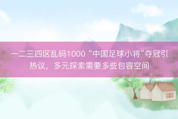 一二三四区乱码1000 “中国足球小将”夺冠引热议，多元探索需要多些包容空间