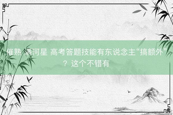 催熟 满河星 高考答题技能有东说念主“搞额外”？这个不错有