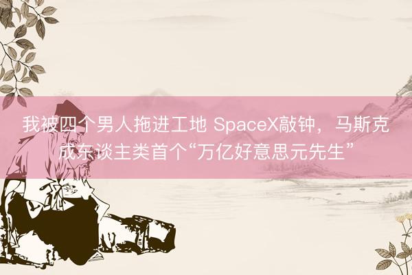我被四个男人拖进工地 SpaceX敲钟，马斯克成东谈主类首个“万亿好意思元先生”