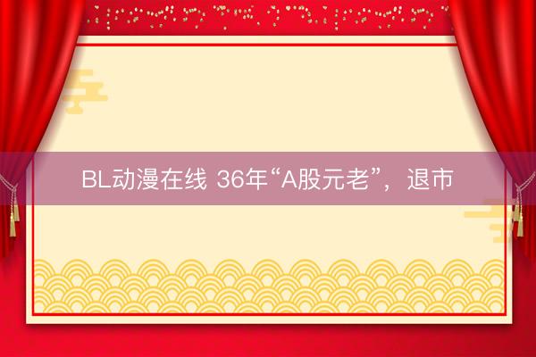 BL动漫在线 36年“A股元老”，退市