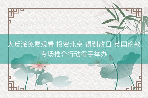 大反派免费观看 投资北京 得到改日 英国伦敦专场推介行动得手举办