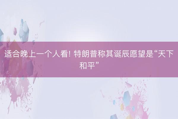 适合晚上一个人看! 特朗普称其诞辰愿望是“天下和平”