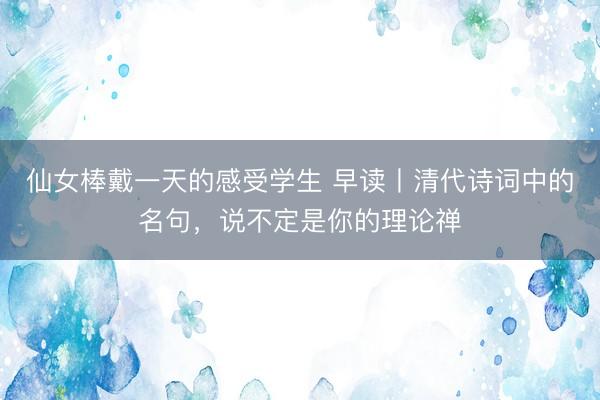 仙女棒戴一天的感受学生 早读丨清代诗词中的名句，说不定是你的理论禅
