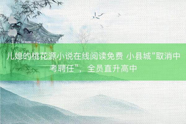 儿媳的桃花源小说在线阅读免费 小县城“取消中考聘任”，全员直升高中