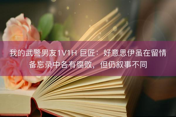 我的武警男友1V1H 巨匠：好意思伊虽在留情备忘录中各有腐败，但仍叙事不同