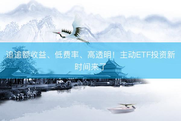 追逾额收益、低费率、高透明！主动ETF投资新时间来了