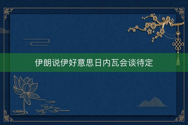 伊朗说伊好意思日内瓦会谈待定