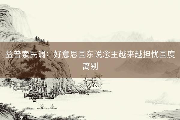益普索民调：好意思国东说念主越来越担忧国度离别