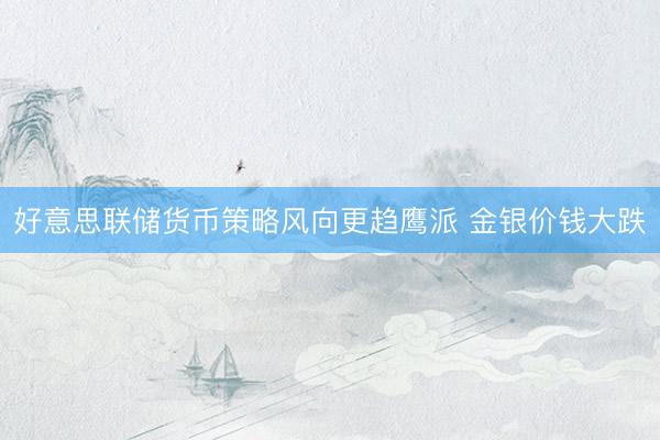 好意思联储货币策略风向更趋鹰派 金银价钱大跌