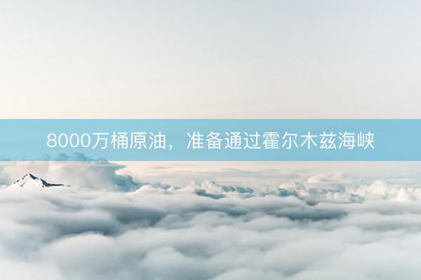 8000万桶原油,准备通过霍尔木兹海峡