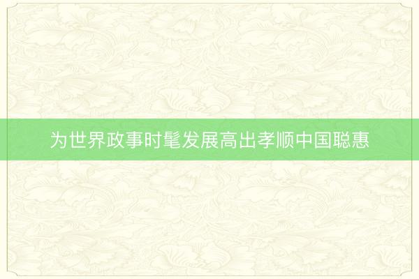 为世界政事时髦发展高出孝顺中国聪惠