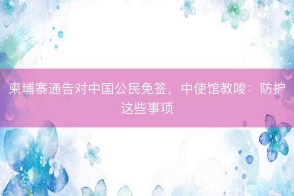柬埔寨通告对中国公民免签，中使馆教唆：防护这些事项